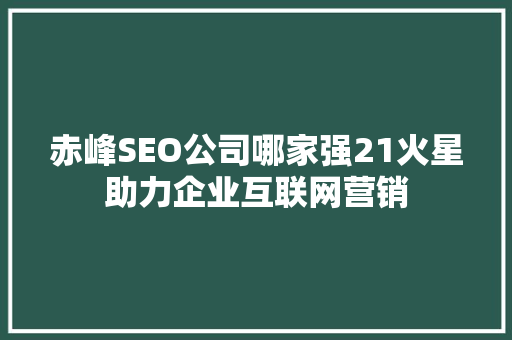 赤峰SEO公司哪家强21火星助力企业互联网营销