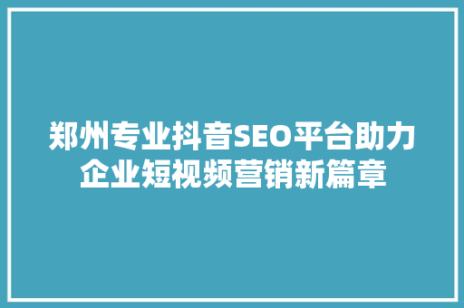 郑州专业抖音SEO平台助力企业短视频营销新篇章