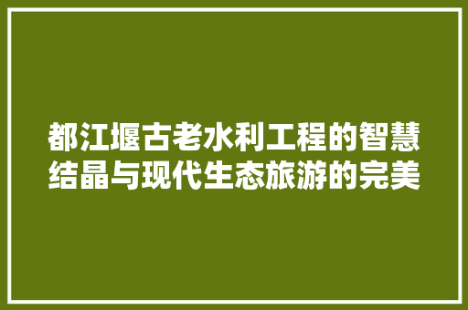 都江堰古老水利工程的智慧结晶与现代生态旅游的完美融合