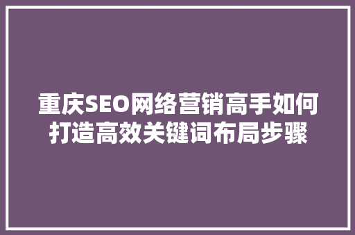 重庆SEO网络营销高手如何打造高效关键词布局步骤
