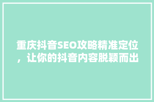 重庆抖音SEO攻略精准定位，让你的抖音内容脱颖而出