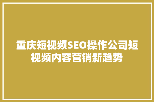 重庆短视频SEO操作公司短视频内容营销新趋势  第1张
