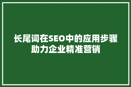 长尾词在SEO中的应用步骤助力企业精准营销