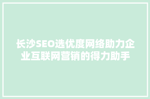 长沙SEO选优度网络助力企业互联网营销的得力助手
