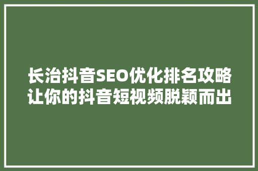 长治抖音SEO优化排名攻略让你的抖音短视频脱颖而出