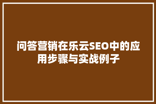 问答营销在乐云SEO中的应用步骤与实战例子
