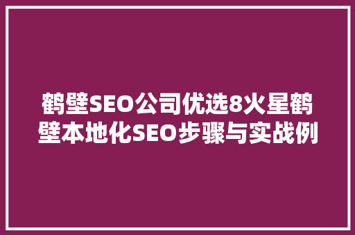 鹤壁SEO公司优选8火星鹤壁本地化SEO步骤与实战例子