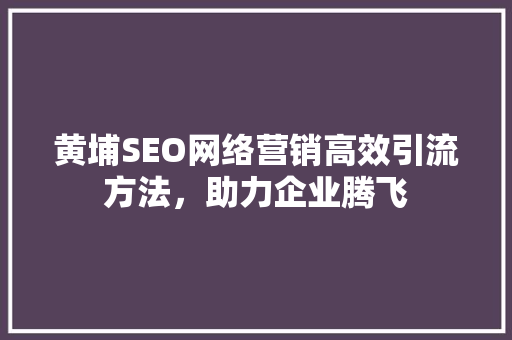 黄埔SEO网络营销高效引流方法，助力企业腾飞