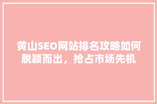 黄山SEO网站排名攻略如何脱颖而出，抢占市场先机