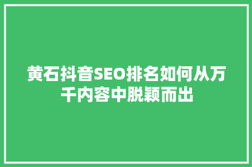 黄石抖音SEO排名如何从万千内容中脱颖而出