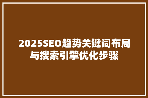2025SEO趋势关键词布局与搜索引擎优化步骤