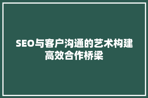 SEO与客户沟通的艺术构建高效合作桥梁