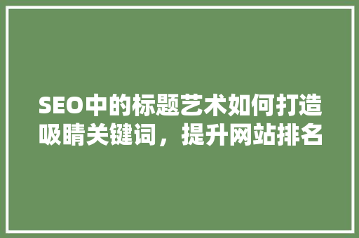 SEO中的标题艺术如何打造吸睛关键词，提升网站排名