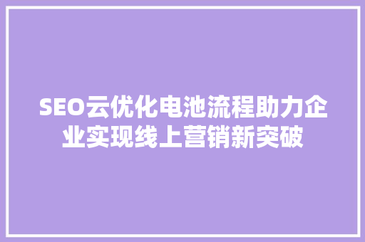 SEO云优化电池流程助力企业实现线上营销新突破