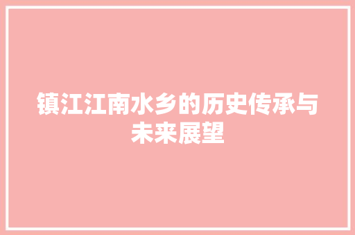 镇江江南水乡的历史传承与未来展望  第1张