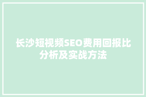 长沙短视频SEO费用回报比分析及实战方法