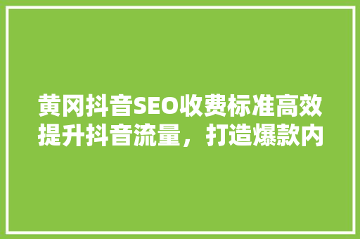 黄冈抖音SEO收费标准高效提升抖音流量，打造爆款内容