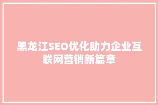 黑龙江SEO优化助力企业互联网营销新篇章