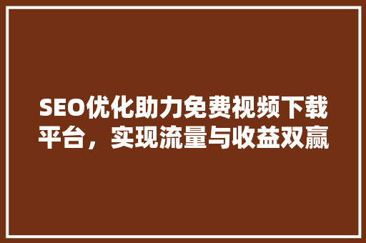 SEO优化助力免费视频下载平台，实现流量与收益双赢