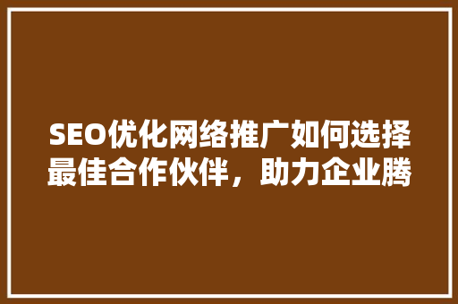 SEO优化网络推广如何选择最佳合作伙伴，助力企业腾飞  第1张
