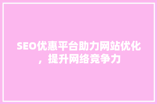 SEO优惠平台助力网站优化，提升网络竞争力