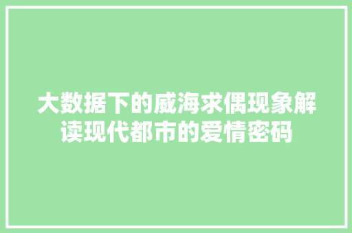 大数据下的威海求偶现象解读现代都市的爱情密码  第1张