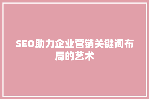 SEO助力企业营销关键词布局的艺术