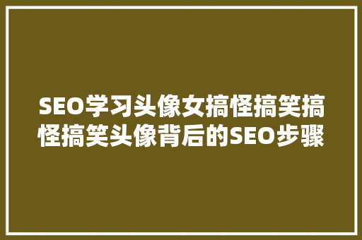 SEO学习头像女搞怪搞笑搞怪搞笑头像背后的SEO步骤
