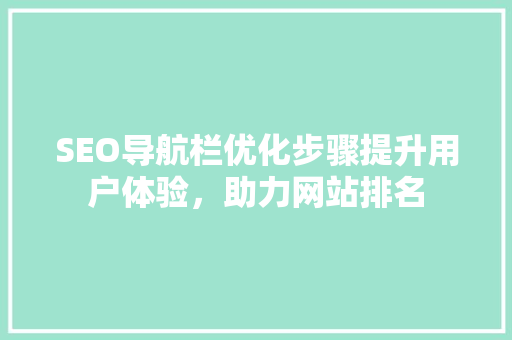 SEO导航栏优化步骤提升用户体验，助力网站排名