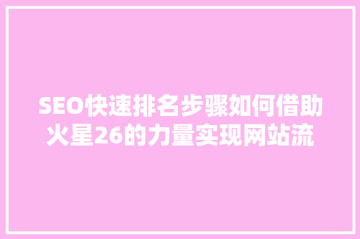 SEO快速排名步骤如何借助火星26的力量实现网站流量爆发式增长
