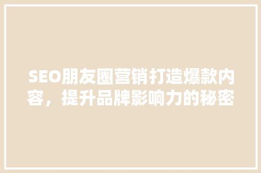 SEO朋友圈营销打造爆款内容，提升品牌影响力的秘密武器