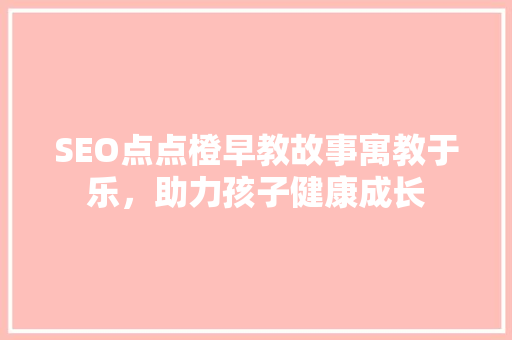 SEO点点橙早教故事寓教于乐，助力孩子健康成长