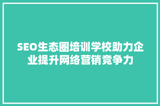 SEO生态圈培训学校助力企业提升网络营销竞争力