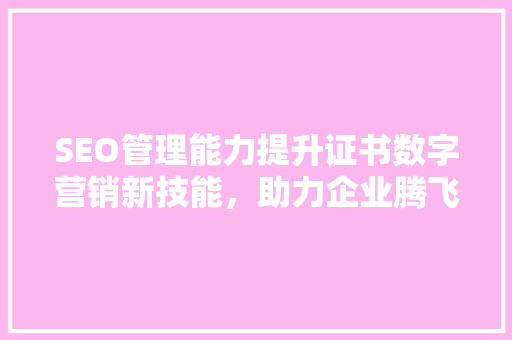 SEO管理能力提升证书数字营销新技能，助力企业腾飞