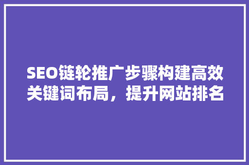 SEO链轮推广步骤构建高效关键词布局，提升网站排名