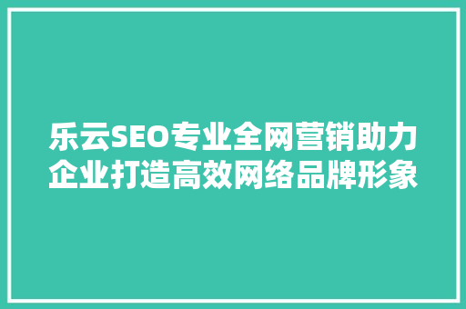 乐云SEO专业全网营销助力企业打造高效网络品牌形象  第1张