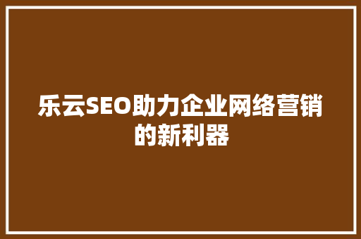 乐云SEO助力企业网络营销的新利器
