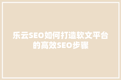 乐云SEO如何打造软文平台的高效SEO步骤