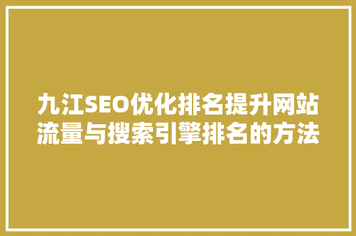 九江SEO优化排名提升网站流量与搜索引擎排名的方法