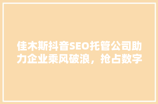 佳木斯抖音SEO托管公司助力企业乘风破浪，抢占数字营销新风口
