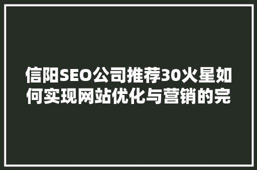 信阳SEO公司推荐30火星如何实现网站优化与营销的完美结合