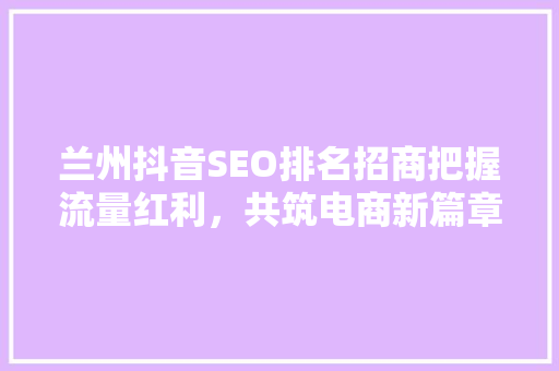 兰州抖音SEO排名招商把握流量红利，共筑电商新篇章