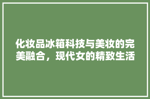 化妆品冰箱科技与美妆的完美融合，现代女的精致生活