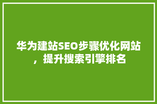 华为建站SEO步骤优化网站，提升搜索引擎排名