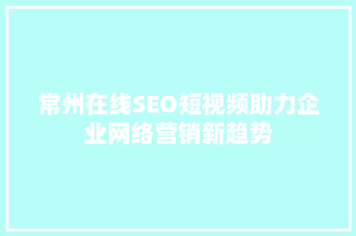 常州在线SEO短视频助力企业网络营销新趋势