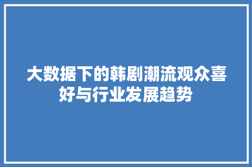 大数据下的韩剧潮流观众喜好与行业发展趋势