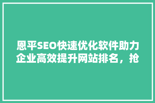 恩平SEO快速优化软件助力企业高效提升网站排名，抢占市场先机