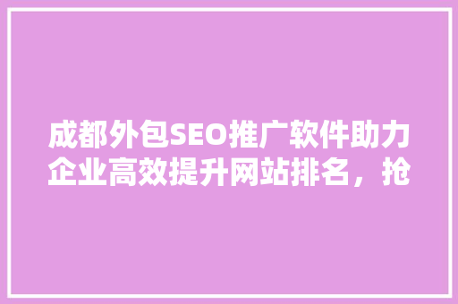 成都外包SEO推广软件助力企业高效提升网站排名，抢占市场先机  第1张