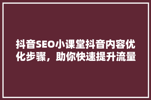 抖音SEO小课堂抖音内容优化步骤，助你快速提升流量