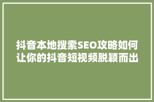 抖音本地搜索SEO攻略如何让你的抖音短视频脱颖而出